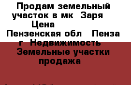 Продам земельный участок в мк. Заря. › Цена ­ 600 000 - Пензенская обл., Пенза г. Недвижимость » Земельные участки продажа   